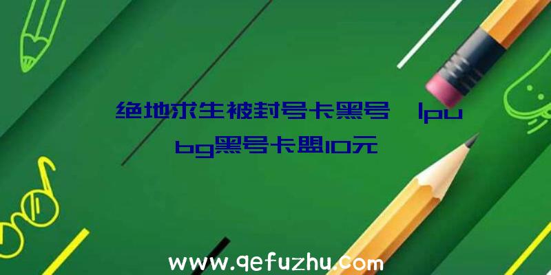 「绝地求生被封号卡黑号」|pubg黑号卡盟10元